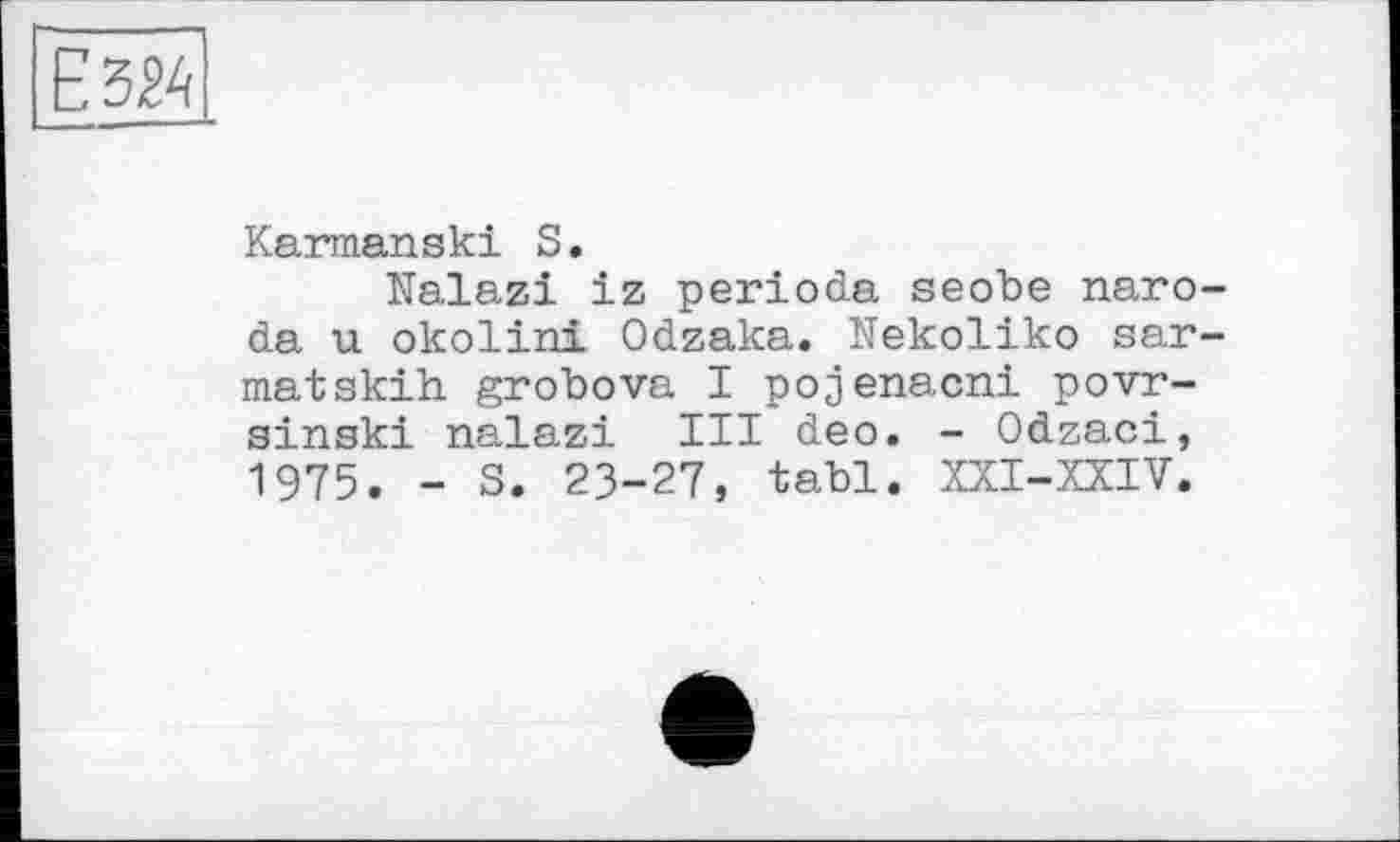 ﻿Е32А
Karmanski S.
Nalazi iz période seobe naro-da u okolini Odzaka. Nekoliko sar-matskih grobova I pojenacni povr-sinski nalazi III deo. - Odzaci, 1975. - S. 23-27, tabl. XXI-XXIV.